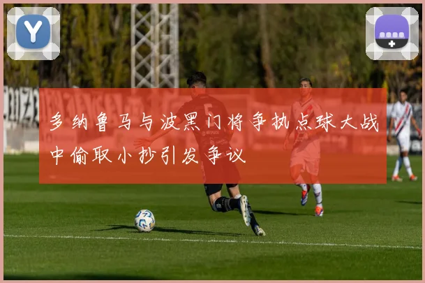 多纳鲁马与波黑门将争执点球大战中偷取小抄引发争议