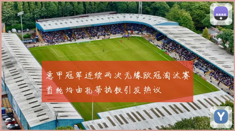 意甲冠军连续两次无缘欧冠淘汰赛首轮均由孔蒂执教引发热议