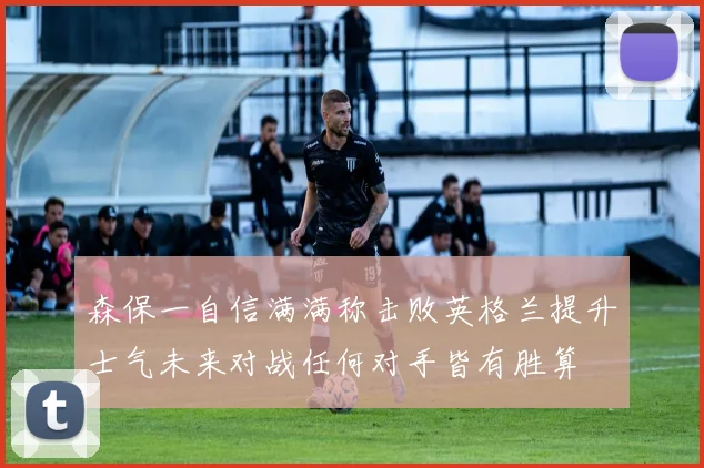 森保一自信满满称击败英格兰提升士气未来对战任何对手皆有胜算