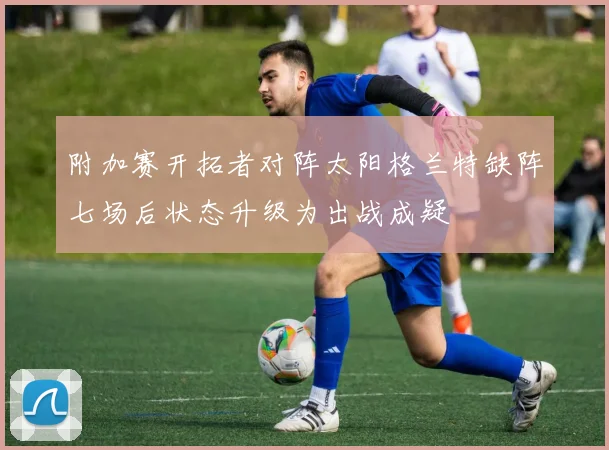 附加赛开拓者对阵太阳格兰特缺阵七场后状态升级为出战成疑