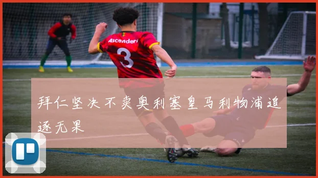 拜仁坚决不卖奥利塞皇马利物浦追逐无果