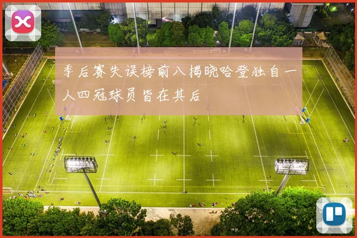 季后赛失误榜前八揭晓哈登独自一人四冠球员皆在其后