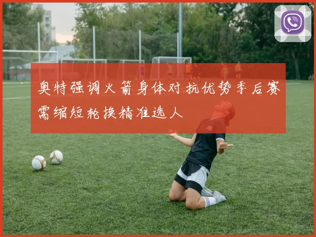 奥特强调火箭身体对抗优势季后赛需缩短轮换精准选人