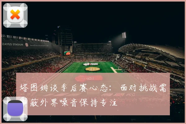 塔图姆谈季后赛心态：面对挑战需屏蔽外界噪音保持专注
