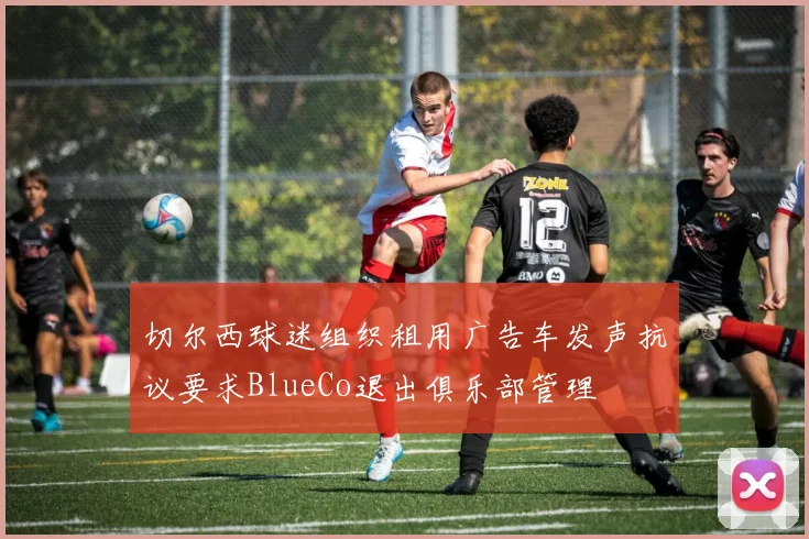 切尔西球迷组织租用广告车发声抗议要求BlueCo退出俱乐部管理