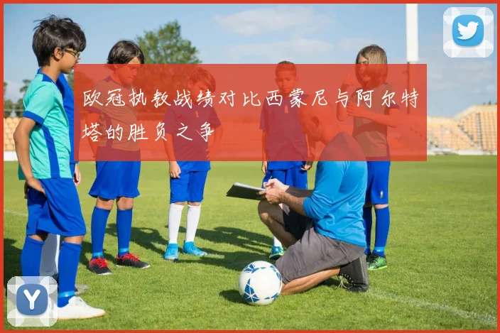 欧冠执教战绩对比西蒙尼与阿尔特塔的胜负之争