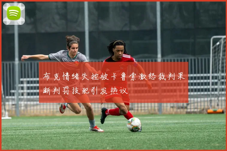 布克情绪失控被卡鲁索激怒裁判果断判罚技犯引发热议