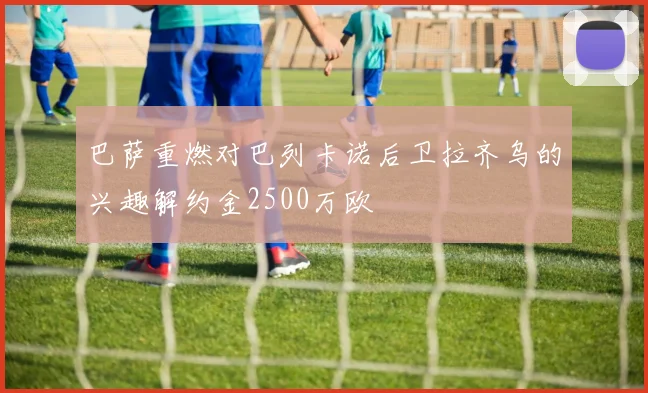 巴萨重燃对巴列卡诺后卫拉齐乌的兴趣解约金2500万欧