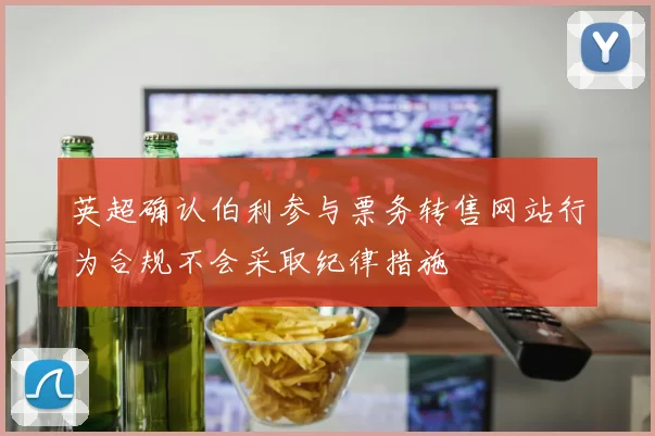 英超确认伯利参与票务转售网站行为合规不会采取纪律措施