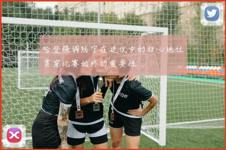 哈登强调防守在进攻中的核心地位贯穿比赛始终的重要性