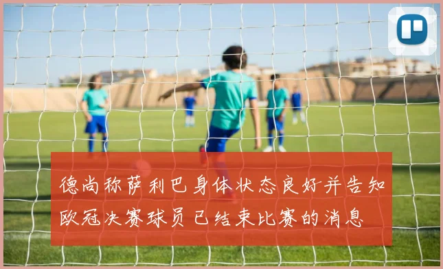 德尚称萨利巴身体状态良好并告知欧冠决赛球员已结束比赛的消息