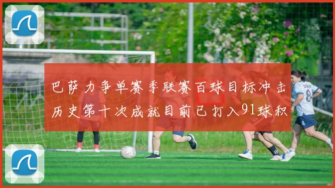 巴萨力争单赛季联赛百球目标冲击历史第十次成就目前已打入91球积91分