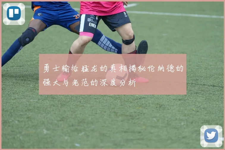 勇士输给猛龙的真相揭秘伦纳德的强大与老范的深度分析