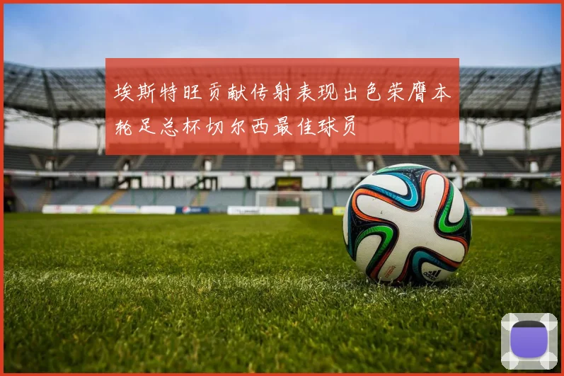 埃斯特旺贡献传射表现出色荣膺本轮足总杯切尔西最佳球员