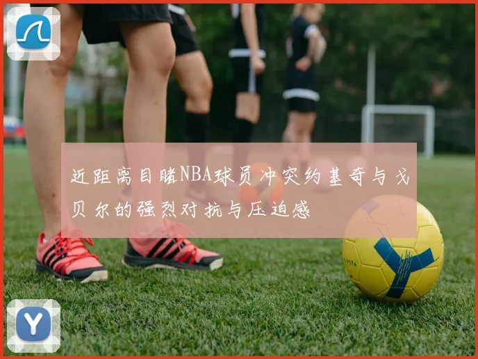 近距离目睹NBA球员冲突约基奇与戈贝尔的强烈对抗与压迫感
