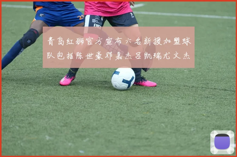 青岛红狮官方宣布六名新援加盟球队包括陈世豪邓嘉杰吕凯瑞尤文杰等球员