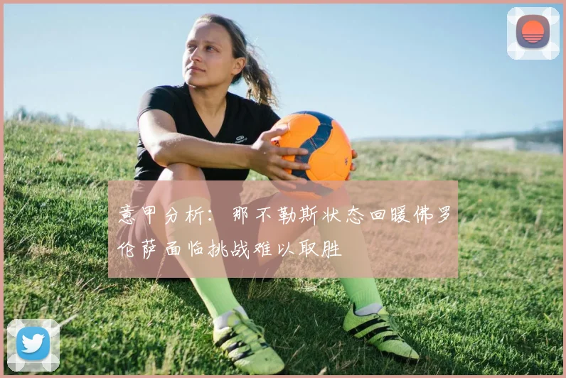 意甲分析：那不勒斯状态回暖佛罗伦萨面临挑战难以取胜
