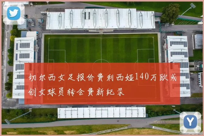 切尔西女足报价费利西娅140万欧或创女球员转会费新纪录