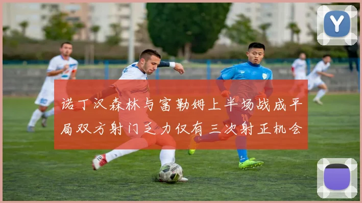 诺丁汉森林与富勒姆上半场战成平局双方射门乏力仅有三次射正机会