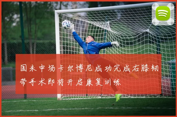 国米中场卡尔博尼成功完成右膝韧带手术即将开启康复训练