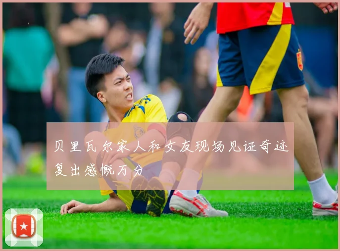 贝里瓦尔家人和女友现场见证奇迹复出感慨万分