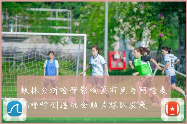 铁林分析哈登影响莫布里与阿伦表现呼吁创造机会助力球队发展