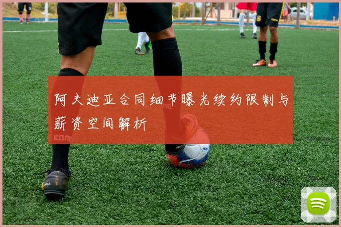阿夫迪亚合同细节曝光续约限制与薪资空间解析