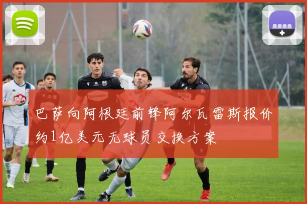 巴萨向阿根廷前锋阿尔瓦雷斯报价约1亿美元无球员交换方案