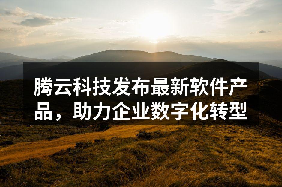 腾云科技发布最新软件产品,助力企业数字化转型