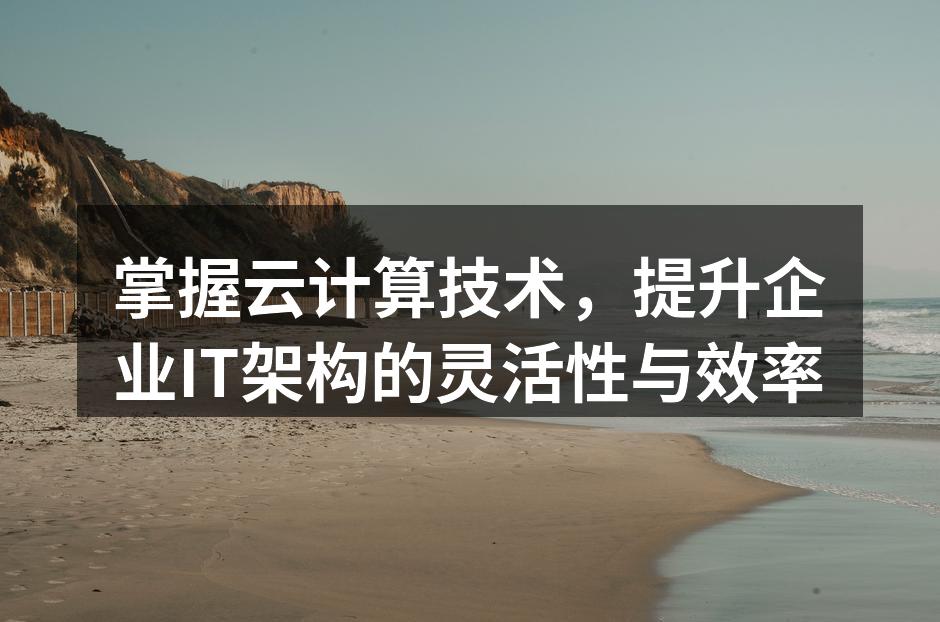 掌握云计算技术，提升企业IT架构的灵活性与效率