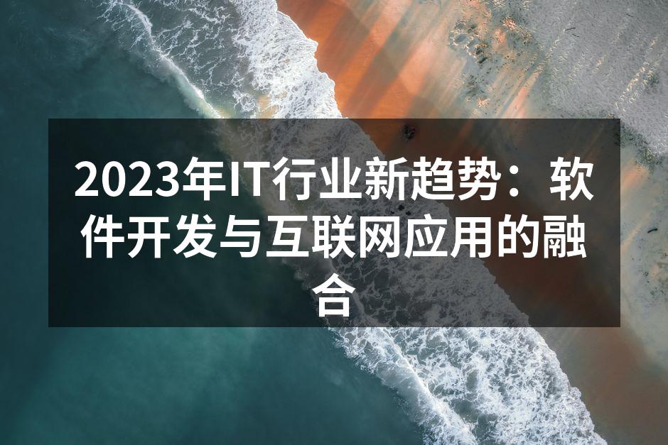 2023年IT行业新趋势：软件开发与互联网应用的融合